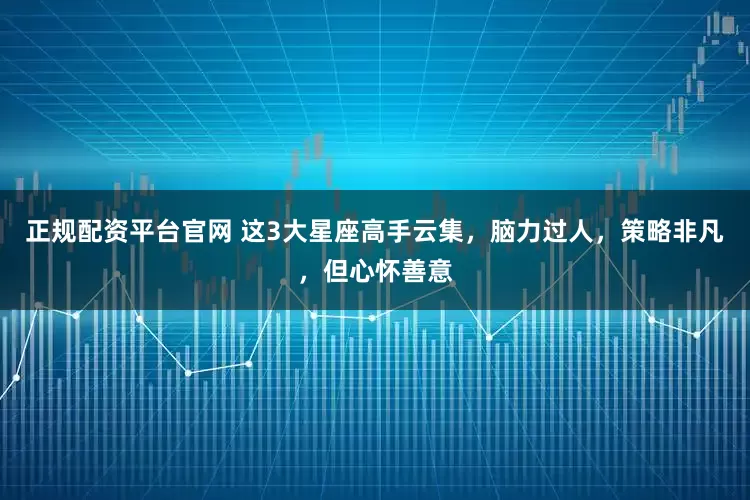 正规配资平台官网 这3大星座高手云集，脑力过人，策略非凡，但心怀善意