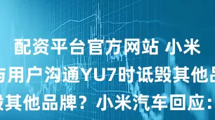 配资平台官方网站 小米销售人员与用户沟通YU7时诋毁其他品牌？小米汽车回应：假消息
