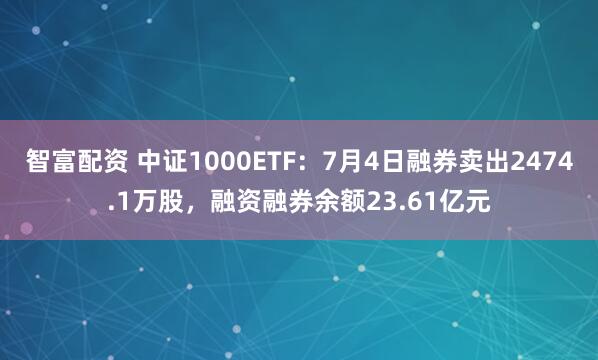 智富配资 中证1000ETF：7月4日融券卖出2474.1万股，融资融券余额23.61亿元