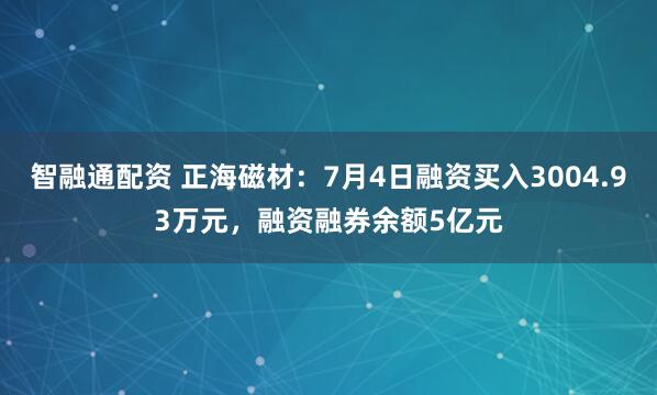 智融通配资 正海磁材：7月4日融资买入3004.93万元，融资融券余额5亿元