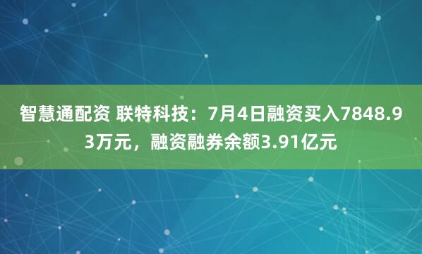 智慧通配资 联特科技：7月4日融资买入7848.93万元，融资融券余额3.91亿元
