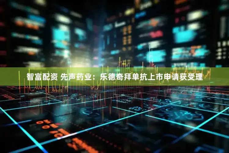 智富配资 先声药业：乐德奇拜单抗上市申请获受理