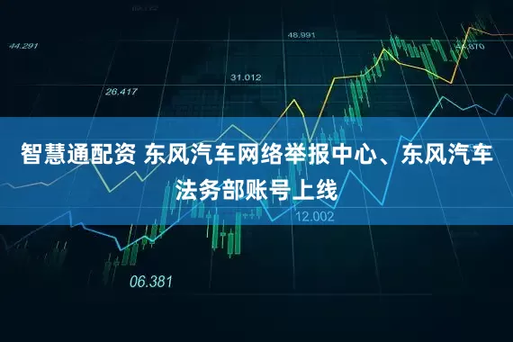 智慧通配资 东风汽车网络举报中心、东风汽车法务部账号上线