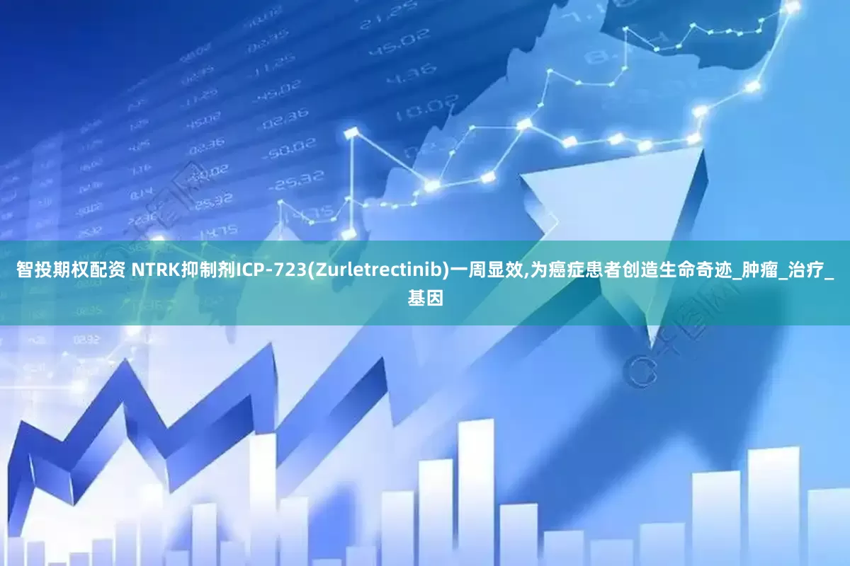 智投期权配资 NTRK抑制剂ICP-723(Zurletrectinib)一周显效,为癌症患者创造生命奇迹_肿瘤_治疗_基因