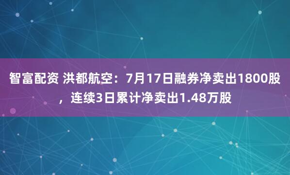 智富配资 洪都航空：7月17日融券净卖出1800股，连续3日累计净卖出1.48万股