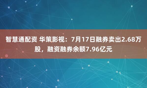 智慧通配资 华策影视：7月17日融券卖出2.68万股，融资融券余额7.96亿元