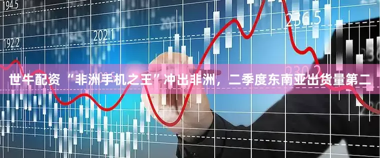 世牛配资 “非洲手机之王”冲出非洲，二季度东南亚出货量第二