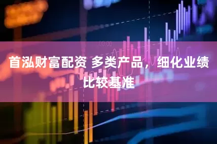首泓财富配资 多类产品，细化业绩比较基准