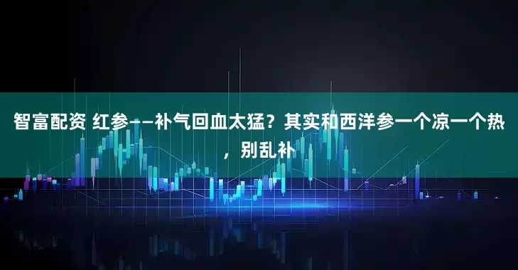 智富配资 红参——补气回血太猛？其实和西洋参一个凉一个热，别乱补