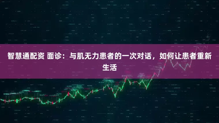 智慧通配资 面诊：与肌无力患者的一次对话，如何让患者重新生活