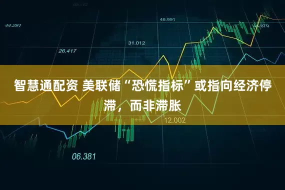 智慧通配资 美联储“恐慌指标”或指向经济停滞，而非滞胀